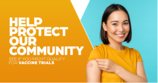 Help protect our community. See if you might qualify for vaccine trials. Contribute to the impact of vaccine research. 